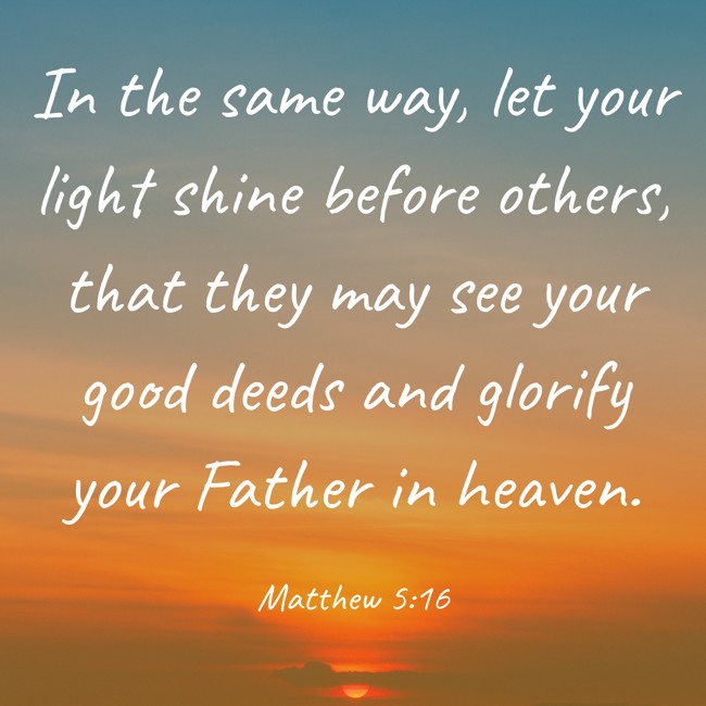 In the same way, let your light shine before others, that they may see your good deeds and glorify your Father in heaven. - Matthew 5:16