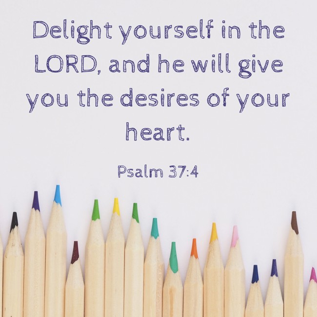 Delight yourself in the LORD, and he will give you the desires of your heart. - Psalm 37:4