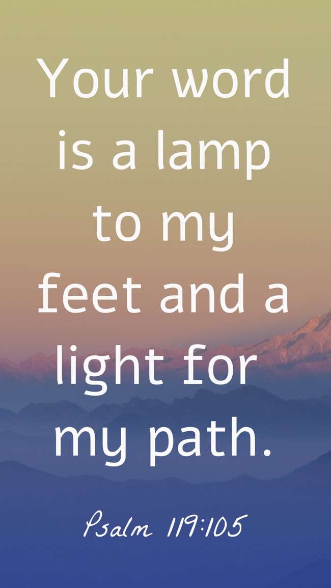 Your word is a lamp to my feet and a light for my path. - Psalm 119:105