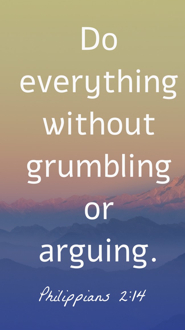 Do everything without grumbling or arguing. - Philippians 2:14