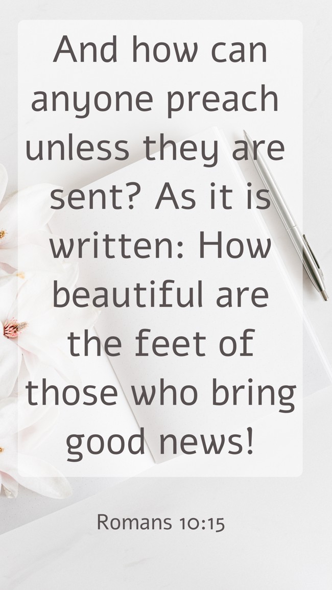 And how can anyone preach unless they are sent? As it is written: How beautiful are the feet of those who bring good news! - Romans 10:15