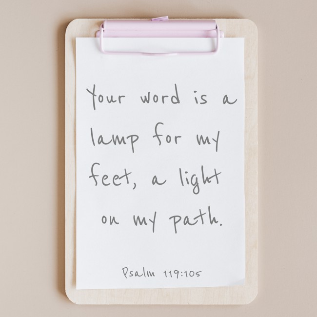 Your word is a lamp for my feet, a light on my path. - Psalm 119:105