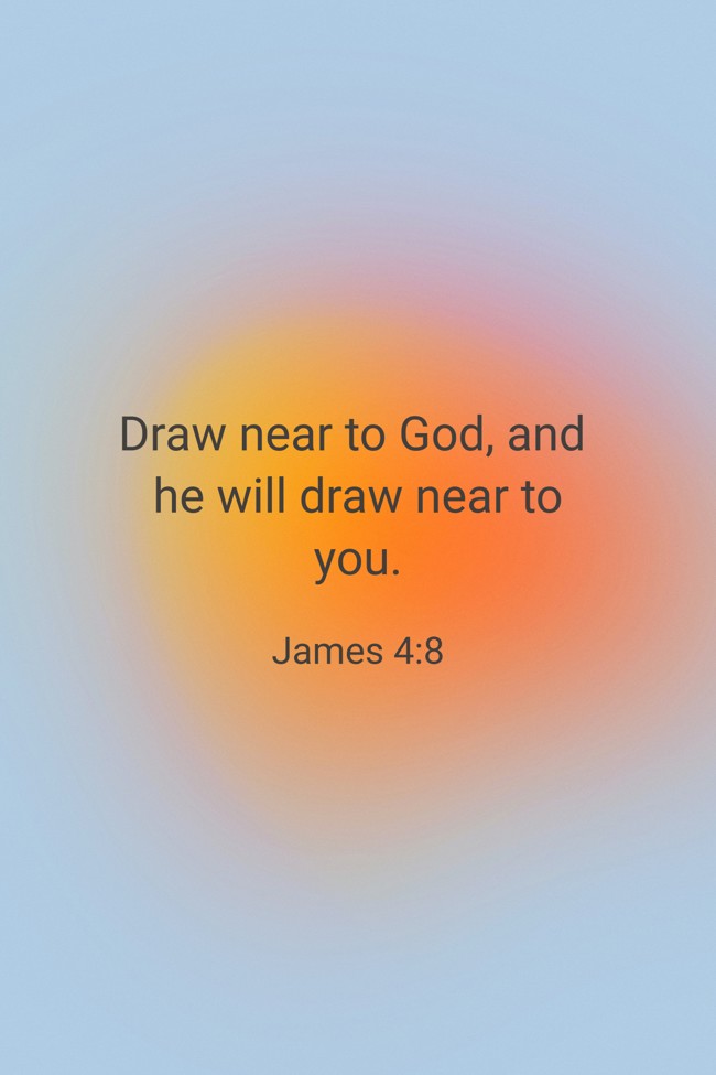 Draw near to God, and he will draw near to you. - James 4:8