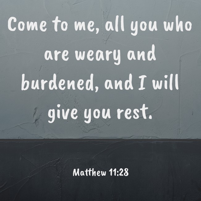 Come to me, all you who are weary and burdened, and I will give you rest. - Matthew 11:28