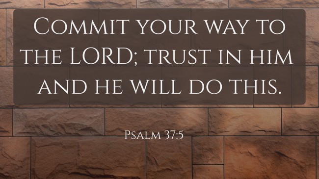Commit your way to the LORD; trust in him and he will do this. - Psalm 37:5