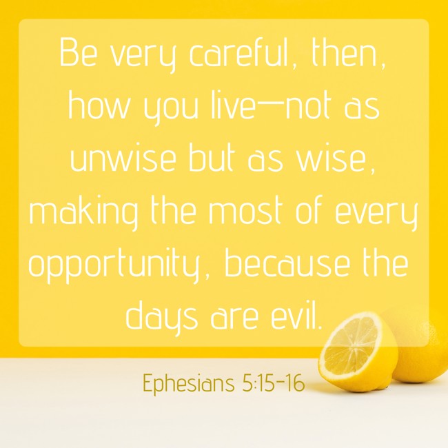 Be very careful, then, how you live—not as unwise but as wise, making the most of every opportunity, because the days are evil. - Ephesians 5:15-16