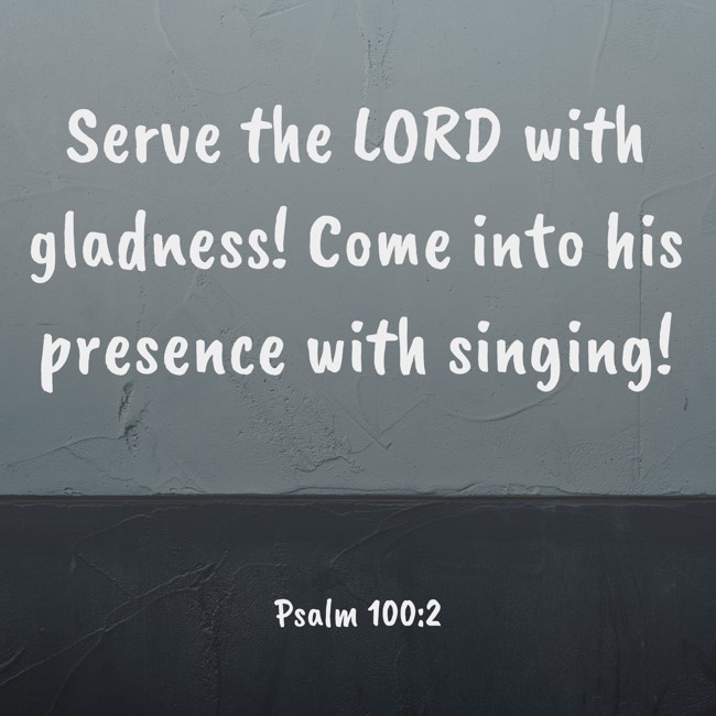 Serve the LORD with gladness! Come into his presence with singing! - Psalm 100:2