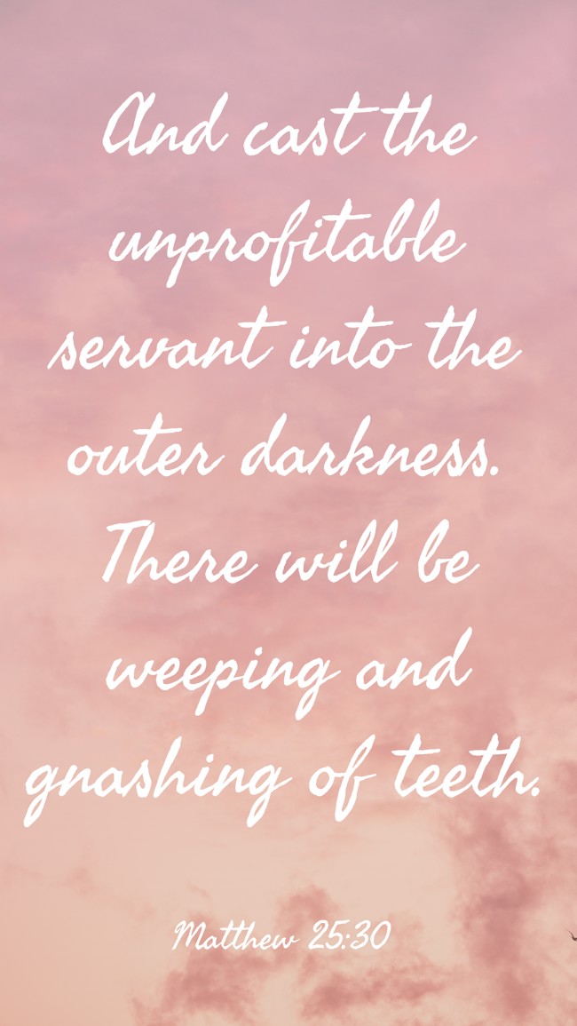 And cast the unprofitable servant into the outer darkness. There will be weeping and gnashing of teeth. - Matthew 25:30