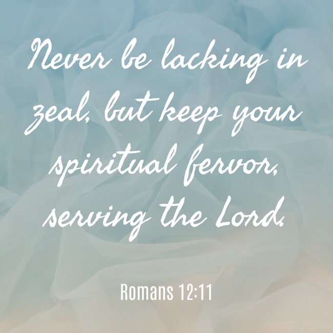 Never be lacking in zeal, but keep your spiritual fervor, serving the Lord. - Romans 12:11