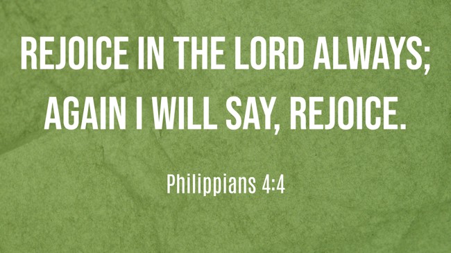 Rejoice in the Lord always; again I will say, Rejoice. - Philippians 4:4