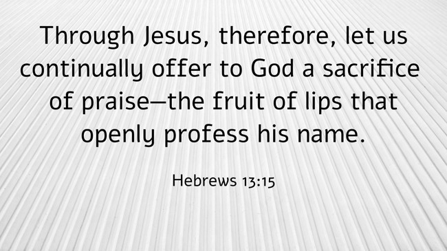Through Jesus, therefore, let us continually offer to God a sacrifice of praise—the fruit of lips that openly profess his name. - Hebrews 13:15
