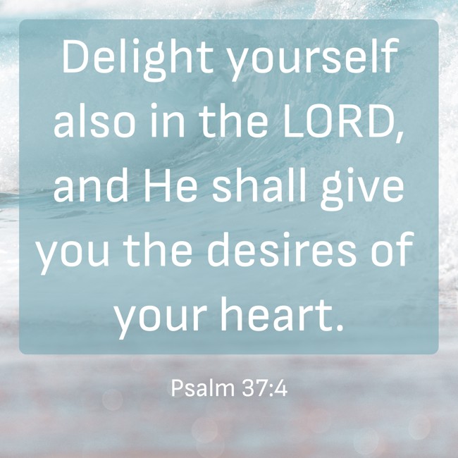 Delight yourself also in the LORD, and He shall give you the desires of your heart. - Psalm 37:4