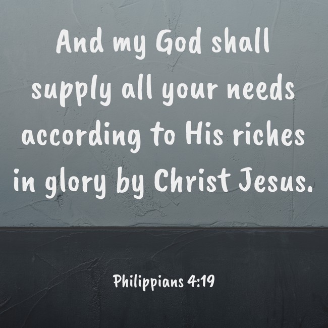 And my God shall supply all your needs according to His riches in glory by Christ Jesus. - Philippians 4:19