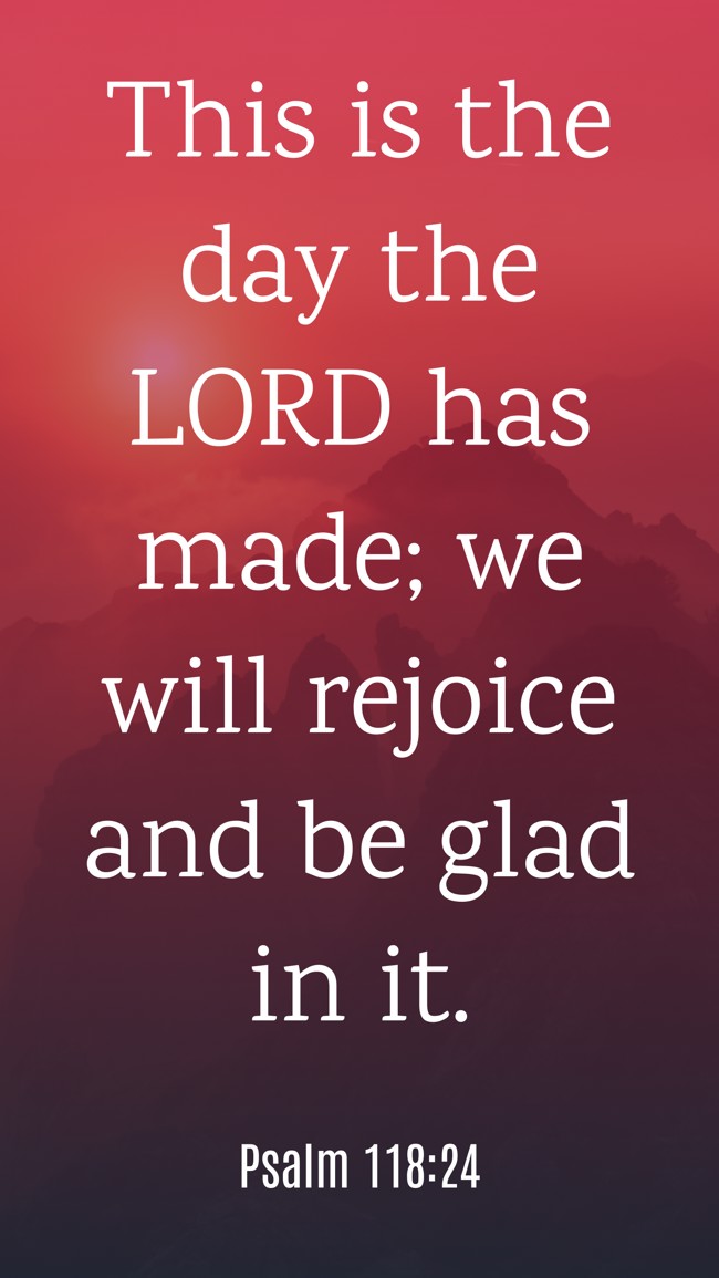 This is the day the LORD has made; we will rejoice and be glad in it. - Psalm 118:24