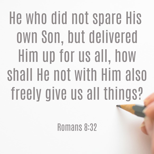 He who did not spare His own Son, but delivered Him up for us all, how shall He not with Him also freely give us all things? - Romans 8:32