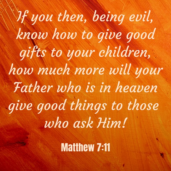 If you then, being evil, know how to give good gifts to your children, how much more will your Father who is in heaven give good things to those who ask Him! - Matthew 7:11