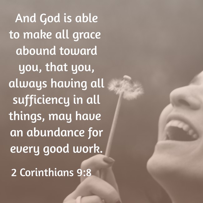 And God is able to make all grace abound toward you, that you, always having all sufficiency in all things, may have an abundance for every good work. - 2 Corinthians 9:8