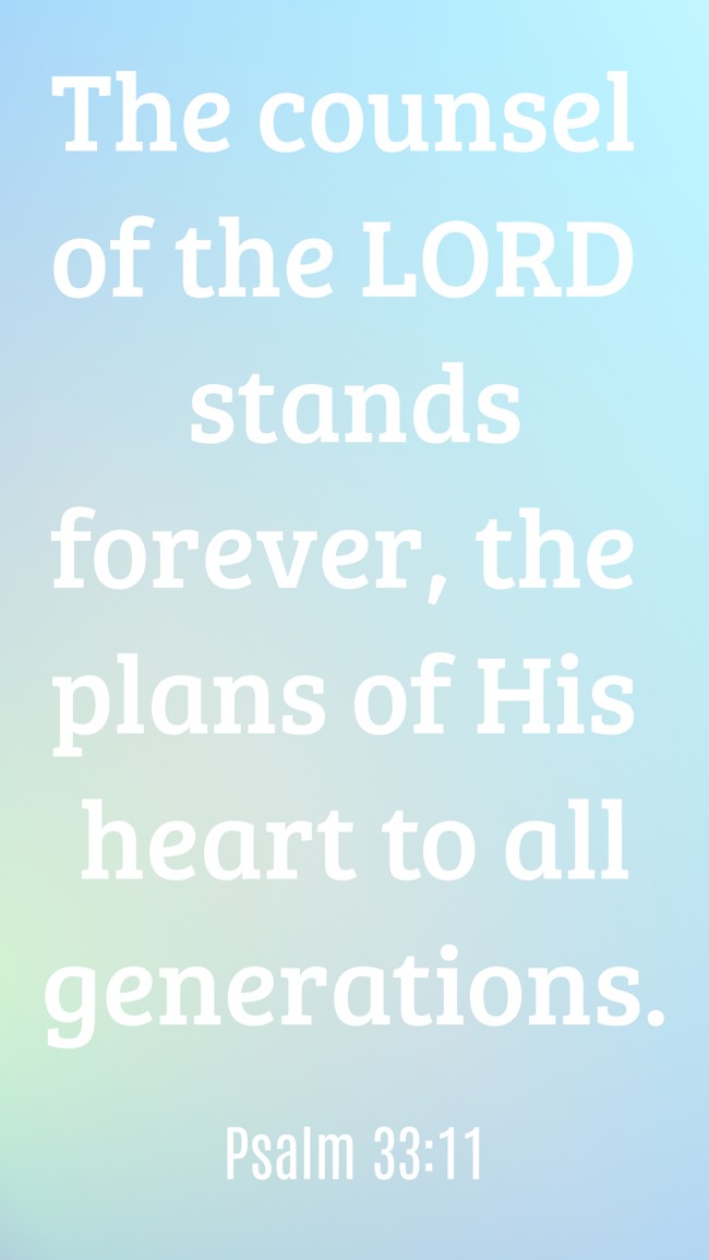 The counsel of the LORD stands forever, the plans of His heart to all generations. - Psalm 33:11