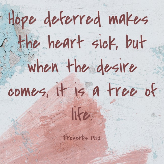 Hope deferred makes the heart sick, but when the desire comes, it is a tree of life. - Proverbs 13:12