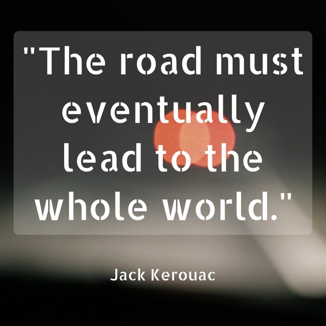 The road must eventually lead to the whole world. - Jack Kerouac