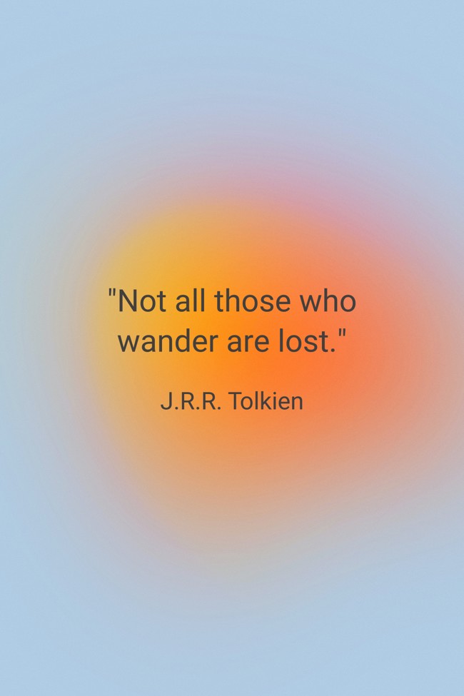 Not all those who wander are lost. - J.R.R. Tolkien