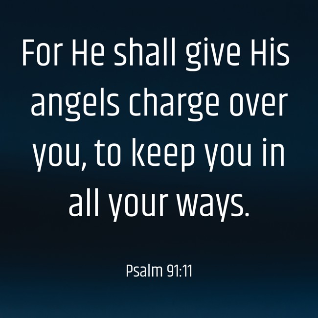 For He shall give His angels charge over you, to keep you in all your ways. - Psalm 91:11