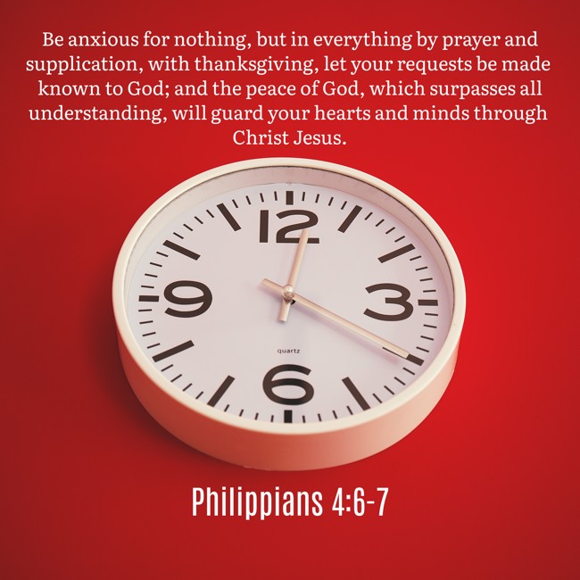 Be anxious for nothing, but in everything by prayer and supplication, with thanksgiving, let your requests be made known to God; and the peace of God, which surpasses all understanding, will guard your hearts and minds through Christ Jesus. - Philippians 4:6-7