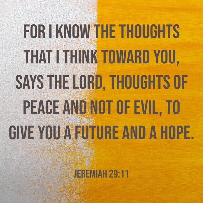 For I know the thoughts that I think toward you, says the LORD, thoughts of peace and not of evil, to give you a future and a hope. - Jeremiah 29:11