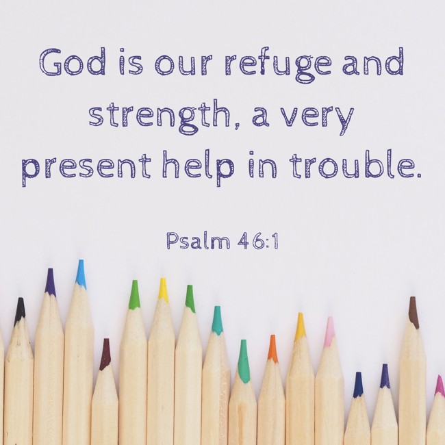 God is our refuge and strength, a very present help in trouble. - Psalm 46:1