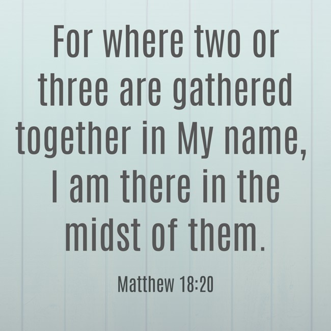 For where two or three are gathered together in My name, I am there in the midst of them. - Matthew 18:20