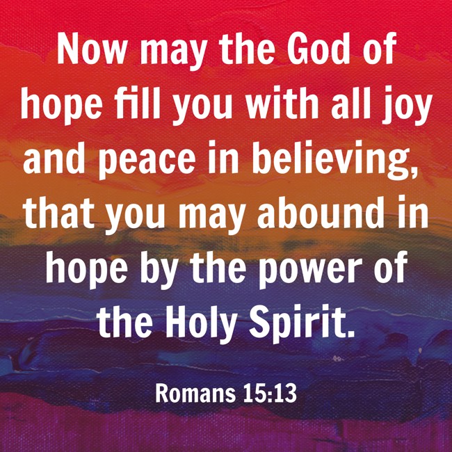 Now may the God of hope fill you with all joy and peace in believing, that you may abound in hope by the power of the Holy Spirit. - Romans 15:13