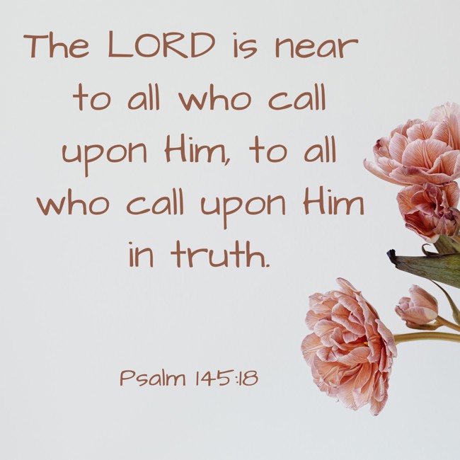 The LORD is near to all who call upon Him, to all who call upon Him in truth. - Psalm 145:18