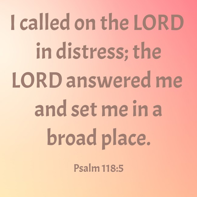 I called on the LORD in distress; the LORD answered me and set me in a broad place. - Psalm 118:5