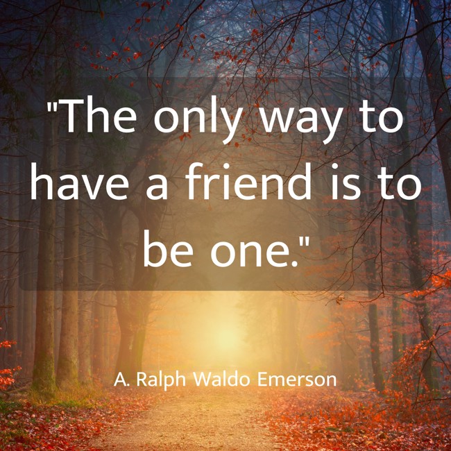 The only way to have a friend is to be one. - A. Ralph Waldo Emerson