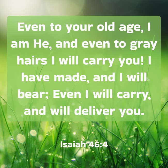 Even to your old age, I am He, and even to gray hairs I will carry you! I have made, and I will bear; Even I will carry, and will deliver you. - Isaiah 46:4