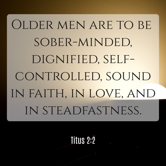 Older men are to be sober-minded, dignified, self-controlled, sound in faith, in love, and in steadfastness. - Titus 2:2