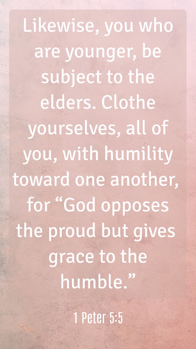 Likewise, you who are younger, be subject to the elders. Clothe yourselves, all of you, with humility toward one another, for “God opposes the proud but gives grace to the humble.” - 1 Peter 5:5