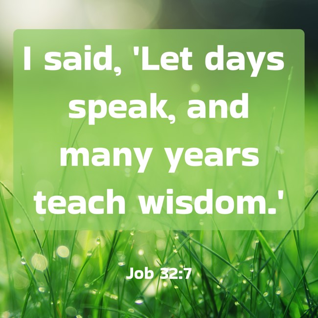 I said, 'Let days speak, and many years teach wisdom.' - Job 32:7