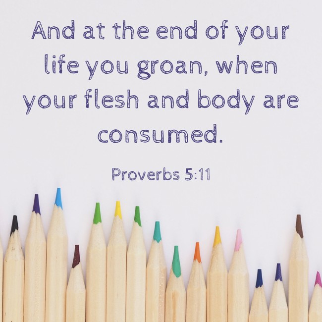 And at the end of your life you groan, when your flesh and body are consumed. - Proverbs 5:11