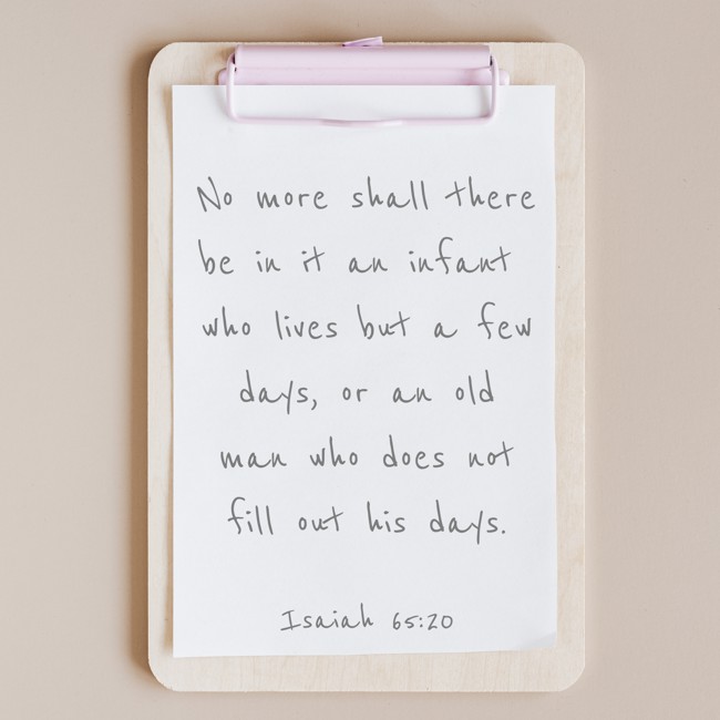 No more shall there be in it an infant who lives but a few days, or an old man who does not fill out his days. - Isaiah 65:20