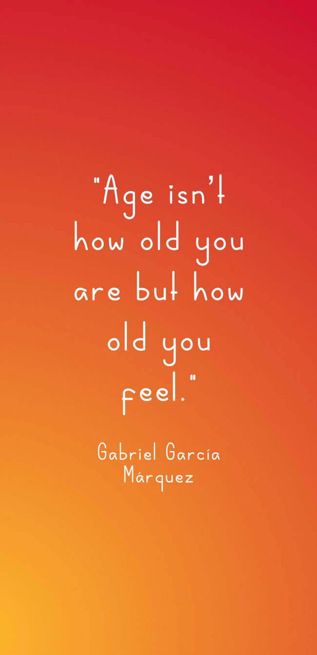 Age isn’t how old you are but how old you feel. - Gabriel García Márquez