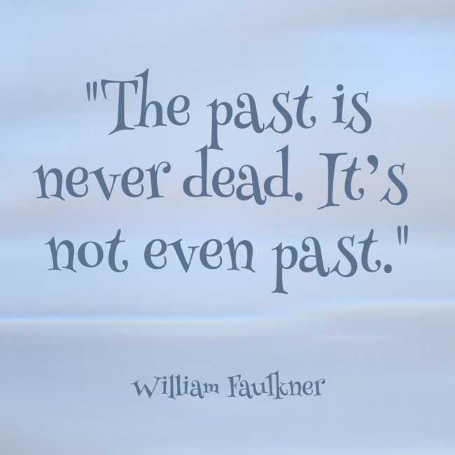 The past is never dead. It’s not even past. - William Faulkner