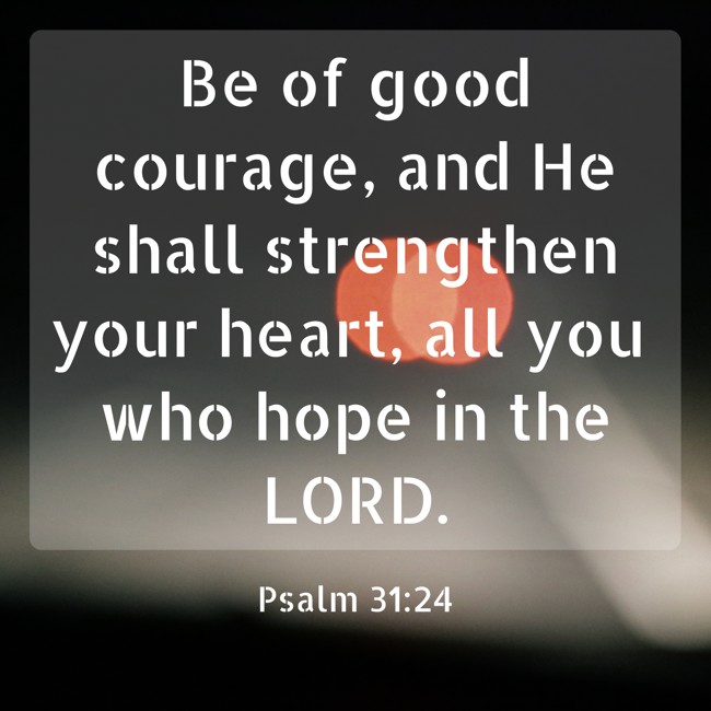 Be of good courage, and He shall strengthen your heart, all you who hope in the LORD. - Psalm 31:24