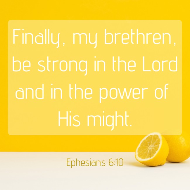 Finally, my brethren, be strong in the Lord and in the power of His might. - Ephesians 6:10