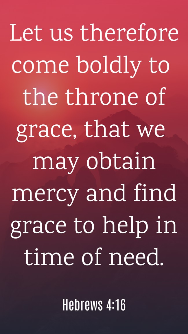 Let us therefore come boldly to the throne of grace, that we may obtain mercy and find grace to help in time of need. - Hebrews 4:16