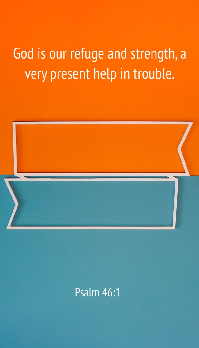 God is our refuge and strength, a very present help in trouble. - Psalm 46:1