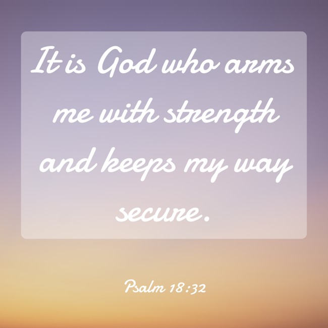 It is God who arms me with strength and keeps my way secure. - Psalm 18:32