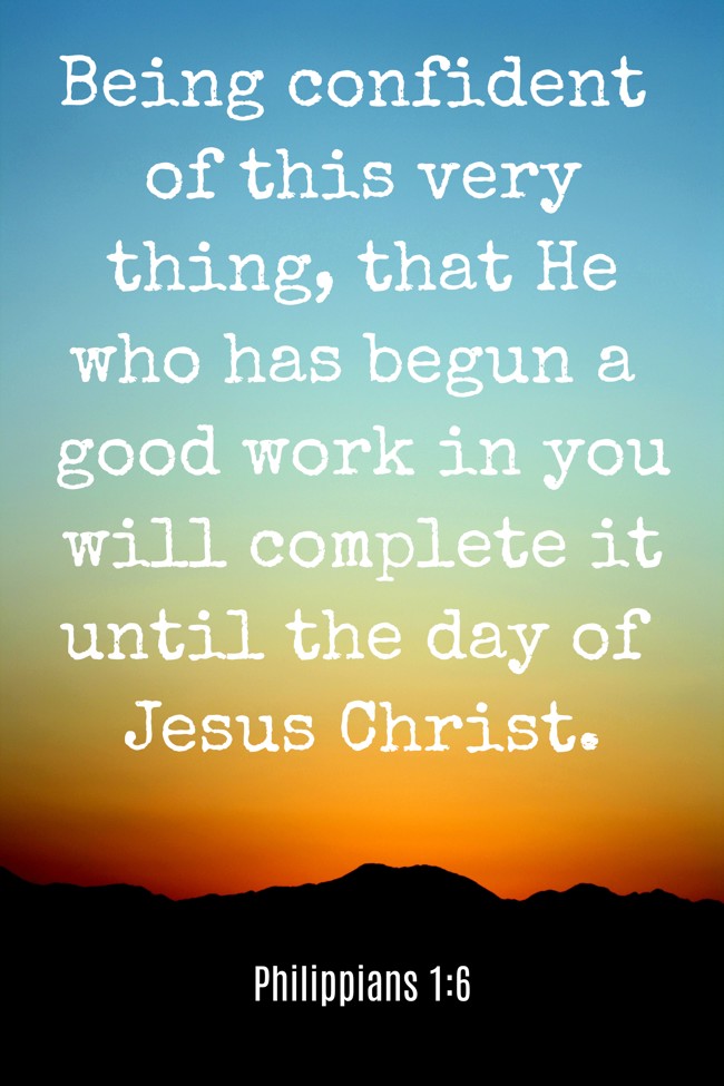 Being confident of this very thing, that He who has begun a good work in you will complete it until the day of Jesus Christ. - Philippians 1:6