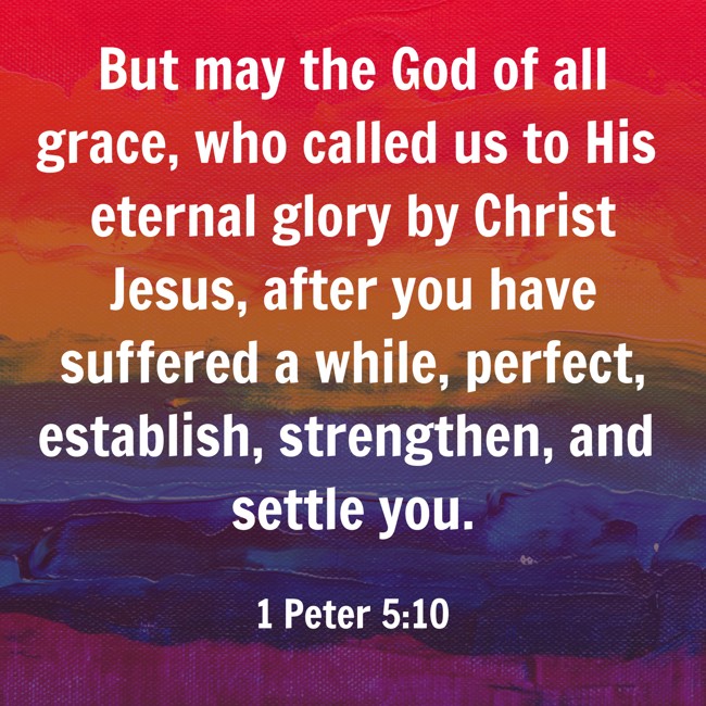 But may the God of all grace, who called us to His eternal glory by Christ Jesus, after you have suffered a while, perfect, establish, strengthen, and settle you. - 1 Peter 5:10