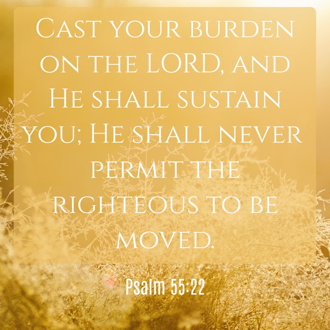 Cast your burden on the LORD, and He shall sustain you; He shall never permit the righteous to be moved. - Psalm 55:22